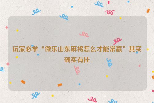 玩家必学“微乐山东麻将怎么才能常赢”其实确实有挂