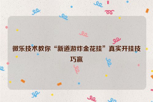 微乐技术教你“新道游炸金花挂”真实开挂技巧赢