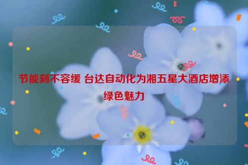 节能刻不容缓 台达自动化为湘五星大酒店增添绿色魅力
