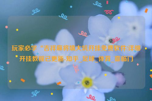 玩家必学“吉祥麻将填大坑开挂免费软件!详细开挂教程已更新-知乎_足球_体育_喜临门