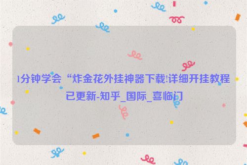 1分钟学会“炸金花外挂神器下载!详细开挂教程已更新-知乎_国际_喜临门