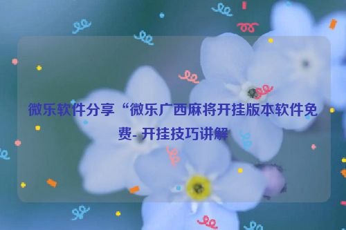 微乐软件分享“微乐广西麻将开挂版本软件免费- 开挂技巧讲解
