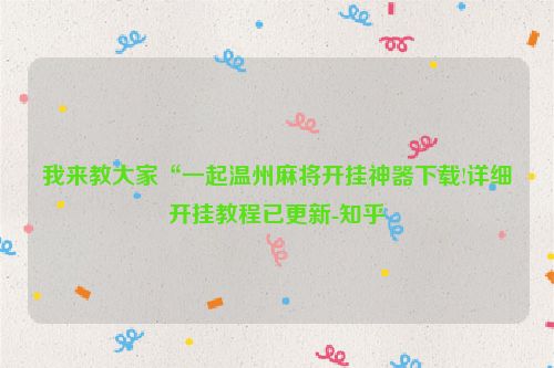 我来教大家“一起温州麻将开挂神器下载!详细开挂教程已更新-知乎