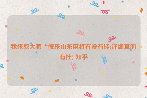 我来教大家“微乐山东麻将有没有挂(详细真的有挂)-知乎