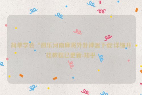 简单学会“微乐河南麻将外卦神器下载!详细开挂教程已更新-知乎