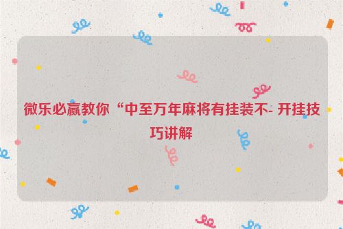 微乐必赢教你“中至万年麻将有挂装不- 开挂技巧讲解
