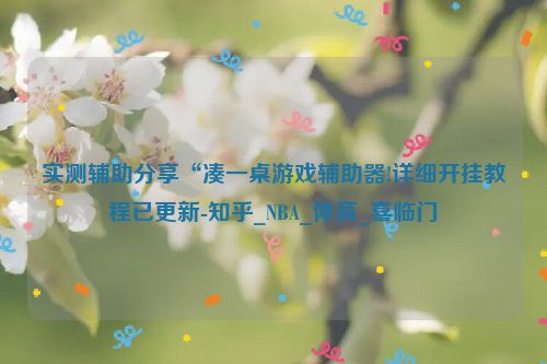 实测辅助分享“凑一桌游戏辅助器!详细开挂教程已更新-知乎_NBA_体育_喜临门