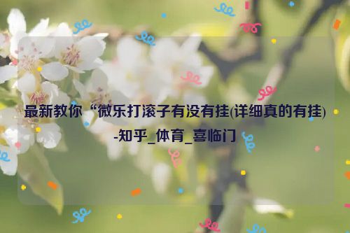 最新教你“微乐打滚子有没有挂(详细真的有挂)-知乎_体育_喜临门