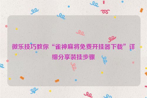 微乐技巧教你“雀神麻将免费开挂器下载”详细分享装挂步骤