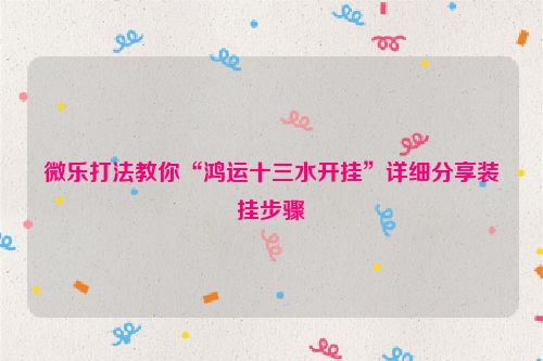 微乐打法教你“鸿运十三水开挂”详细分享装挂步骤