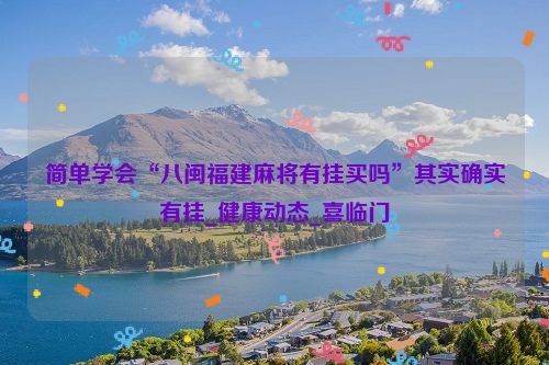 简单学会“八闽福建麻将有挂买吗”其实确实有挂_健康动态_喜临门