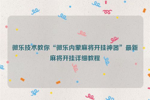 微乐技术教你“微乐内蒙麻将开挂神器”最新麻将开挂详细教程