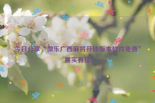 今日分享“微乐广西麻将开挂版本软件免费”其实有挂