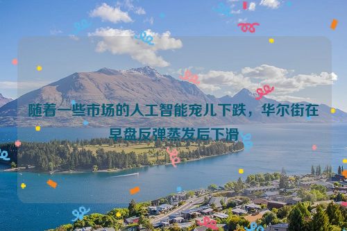 随着一些市场的人工智能宠儿下跌，华尔街在早盘反弹蒸发后下滑