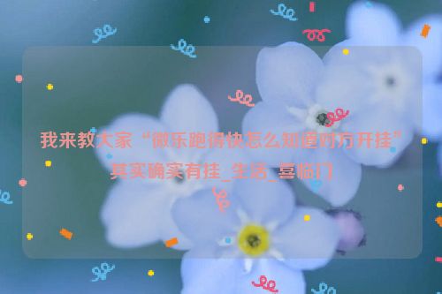 我来教大家“微乐跑得快怎么知道对方开挂”其实确实有挂_生活_喜临门