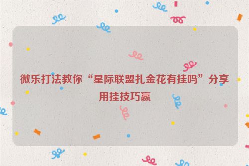 微乐打法教你“星际联盟扎金花有挂吗”分享用挂技巧赢