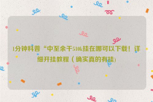 1分钟科普“中至余干510k挂在哪可以下载！详细开挂教程（确实真的有挂)
