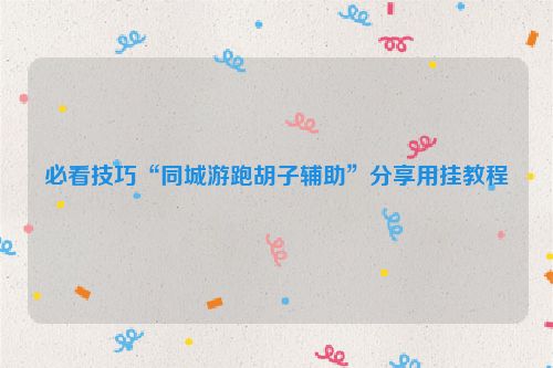 必看技巧“同城游跑胡子辅助”分享用挂教程