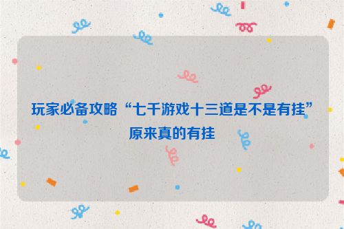 玩家必备攻略“七千游戏十三道是不是有挂”原来真的有挂