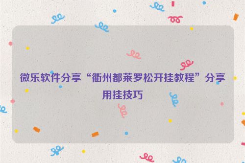 微乐软件分享“衢州都莱罗松开挂教程”分享用挂技巧
