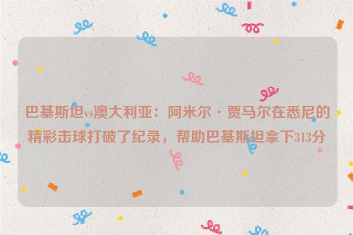 巴基斯坦vs澳大利亚：阿米尔·贾马尔在悉尼的精彩击球打破了纪录，帮助巴基斯坦拿下313分