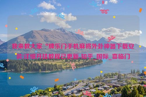 我来教大家“牌乐门手机麻将外卦神器下载安装!详细开挂教程已更新-知乎_国际_喜临门
