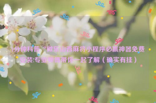 1分钟科普“微乐山西麻将小程序必赢神器免费安装!专业师傅带你一起了解（确实有挂）