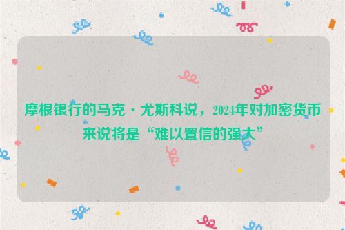 摩根银行的马克·尤斯科说，2024年对加密货币来说将是“难以置信的强大”