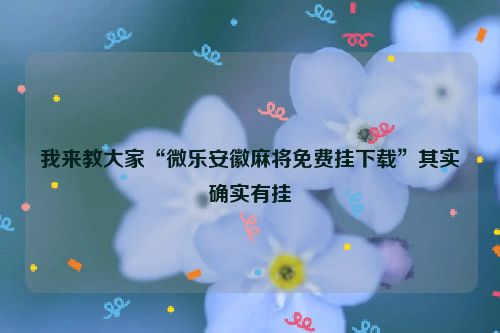 我来教大家“微乐安徽麻将免费挂下载”其实确实有挂