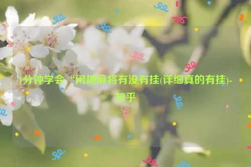 1分钟学会“闲趣麻将有没有挂(详细真的有挂)-知乎