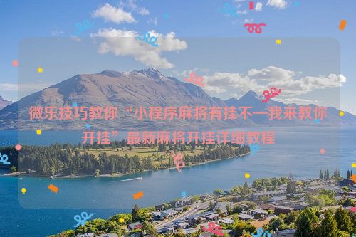 微乐技巧教你“小程序麻将有挂不—我来教你开挂”最新麻将开挂详细教程
