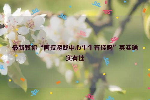 最新教你“阿拉游戏中心牛牛有挂吗”其实确实有挂