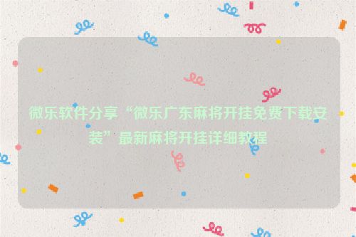 微乐软件分享“微乐广东麻将开挂免费下载安装”最新麻将开挂详细教程
