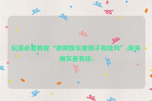 玩家必看教程“微微娱乐推筒子有挂吗”(原来确实是有挂)