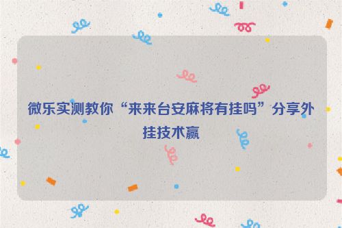 微乐实测教你“来来台安麻将有挂吗”分享外挂技术赢