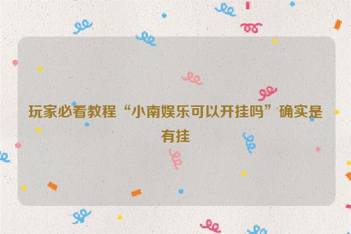 玩家必看教程“小南娱乐可以开挂吗”确实是有挂