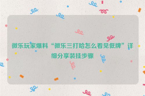 微乐玩家爆料“微乐三打哈怎么看见低牌”详细分享装挂步骤