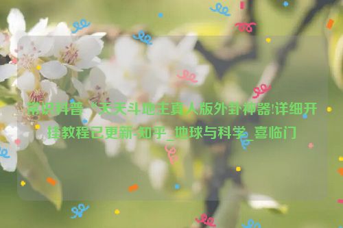 常识科普“天天斗地主真人版外卦神器!详细开挂教程已更新-知乎_地球与科学_喜临门