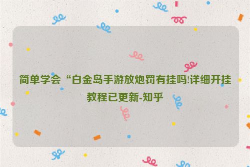 简单学会“白金岛手游放炮罚有挂吗!详细开挂教程已更新-知乎