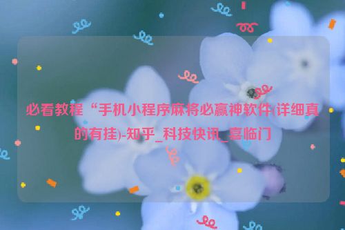 必看教程“手机小程序麻将必赢神软件(详细真的有挂)-知乎_科技快讯_喜临门