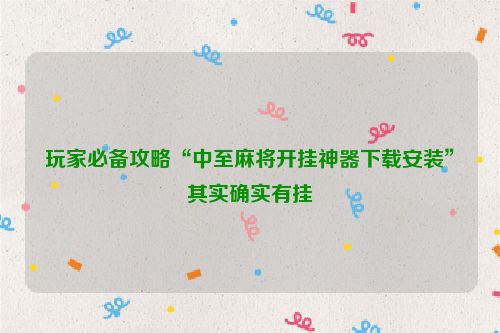 玩家必备攻略“中至麻将开挂神器下载安装”其实确实有挂