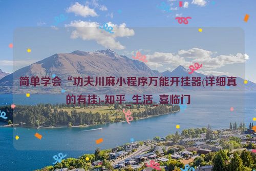 简单学会“功夫川麻小程序万能开挂器(详细真的有挂)-知乎_生活_喜临门