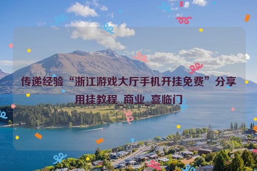 传递经验“浙江游戏大厅手机开挂免费”分享用挂教程_商业_喜临门