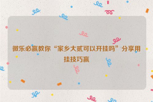 微乐必赢教你“家乡大贰可以开挂吗”分享用挂技巧赢