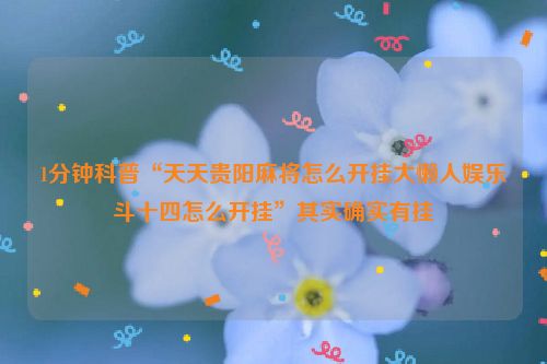 1分钟科普“天天贵阳麻将怎么开挂大懒人娱乐斗十四怎么开挂”其实确实有挂
