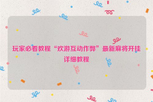 玩家必看教程“欢游互动作弊”最新麻将开挂详细教程