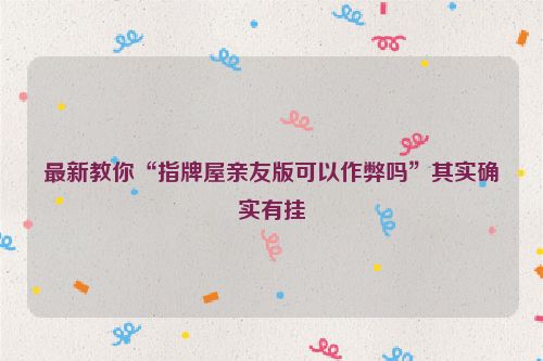 最新教你“指牌屋亲友版可以作弊吗”其实确实有挂