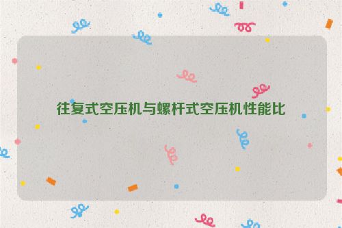 往复式空压机与螺杆式空压机性能比