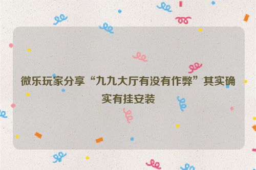 微乐玩家分享“九九大厅有没有作弊”其实确实有挂安装