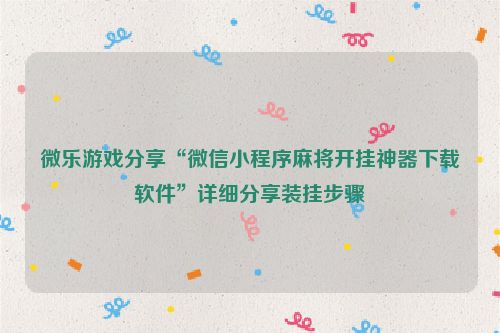 微乐游戏分享“微信小程序麻将开挂神器下载软件”详细分享装挂步骤